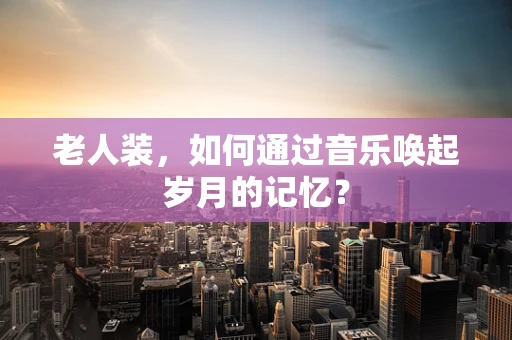 老人装，如何通过音乐唤起岁月的记忆？