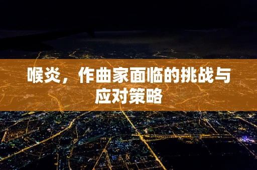 喉炎，作曲家面临的挑战与应对策略