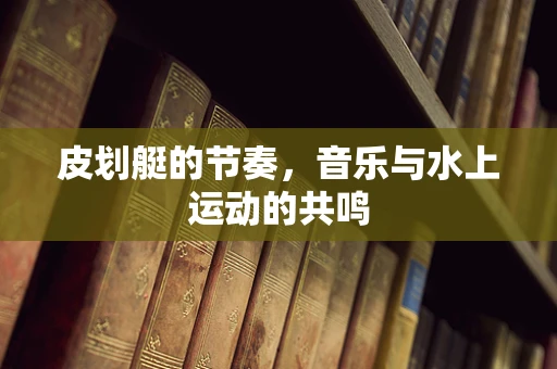 皮划艇的节奏，音乐与水上运动的共鸣
