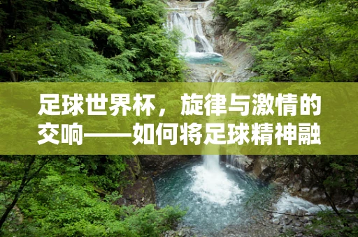 足球世界杯，旋律与激情的交响——如何将足球精神融入音乐创作？