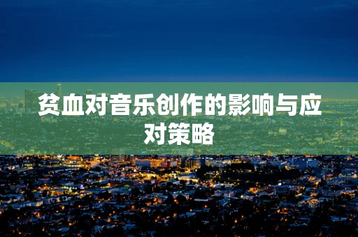 贫血对音乐创作的影响与应对策略