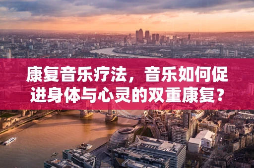 康复音乐疗法，音乐如何促进身体与心灵的双重康复？