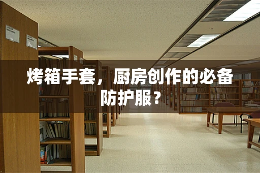 烤箱手套，厨房创作的必备防护服？