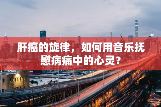 肝癌的旋律，如何用音乐抚慰病痛中的心灵？