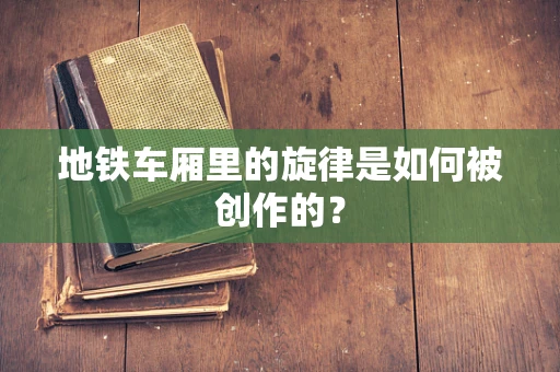 地铁车厢里的旋律是如何被创作的？