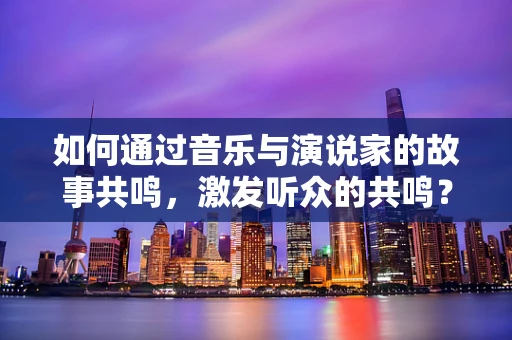 如何通过音乐与演说家的故事共鸣，激发听众的共鸣？