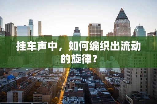 挂车声中，如何编织出流动的旋律？
