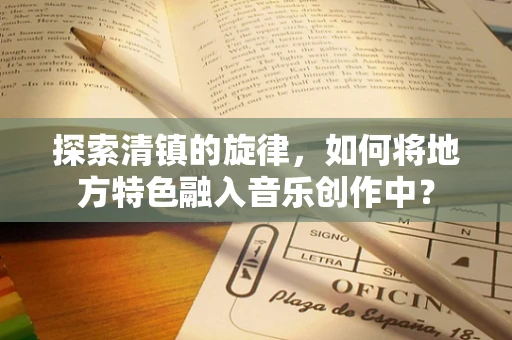 探索清镇的旋律，如何将地方特色融入音乐创作中？