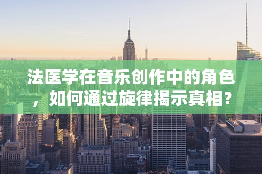 法医学在音乐创作中的角色，如何通过旋律揭示真相？