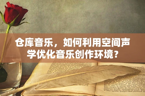 仓库音乐，如何利用空间声学优化音乐创作环境？