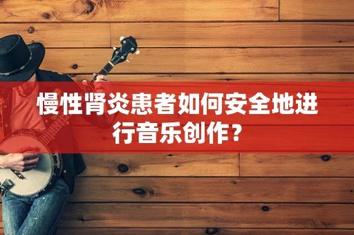 慢性肾炎患者如何安全地进行音乐创作？