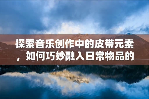 探索音乐创作中的皮带元素，如何巧妙融入日常物品的灵感？