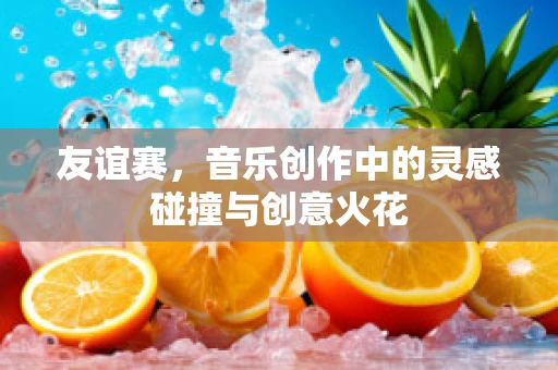 友谊赛，音乐创作中的灵感碰撞与创意火花