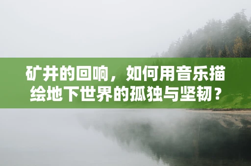 矿井的回响，如何用音乐描绘地下世界的孤独与坚韧？