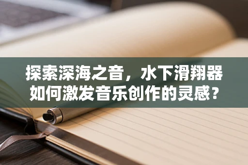 探索深海之音，水下滑翔器如何激发音乐创作的灵感？