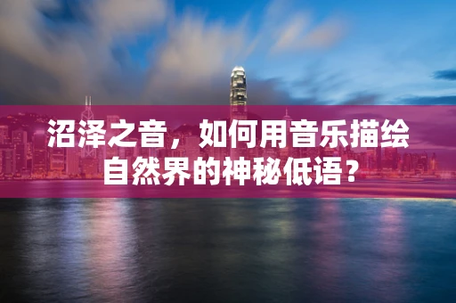 沼泽之音，如何用音乐描绘自然界的神秘低语？