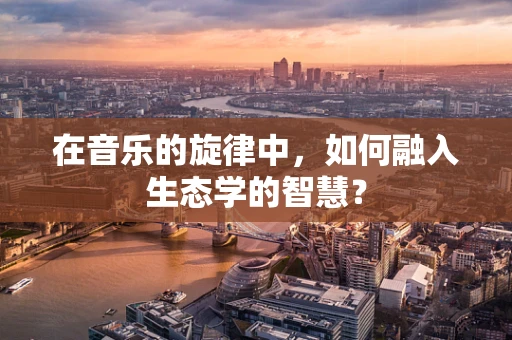 在音乐的旋律中，如何融入生态学的智慧？