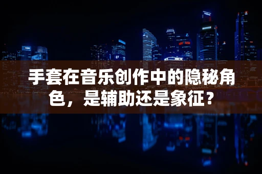 手套在音乐创作中的隐秘角色，是辅助还是象征？