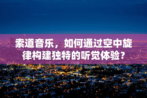 索道音乐，如何通过空中旋律构建独特的听觉体验？