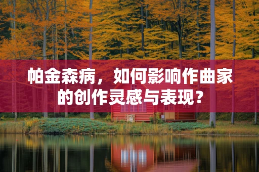 帕金森病，如何影响作曲家的创作灵感与表现？