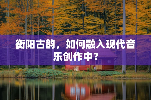 衡阳古韵，如何融入现代音乐创作中？