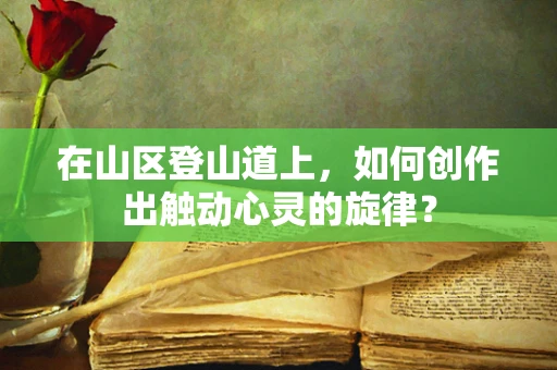 在山区登山道上，如何创作出触动心灵的旋律？