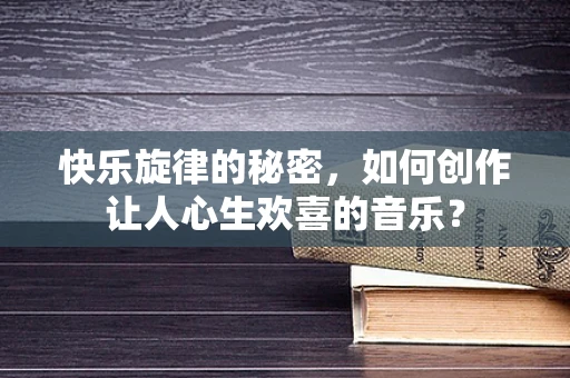快乐旋律的秘密，如何创作让人心生欢喜的音乐？