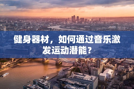 健身器材，如何通过音乐激发运动潜能？