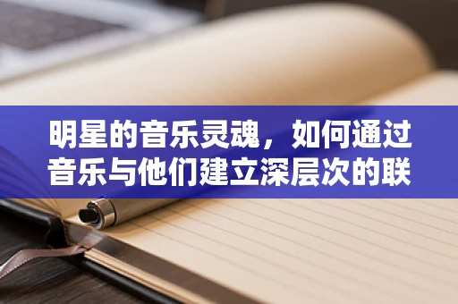 明星的音乐灵魂，如何通过音乐与他们建立深层次的联系？
