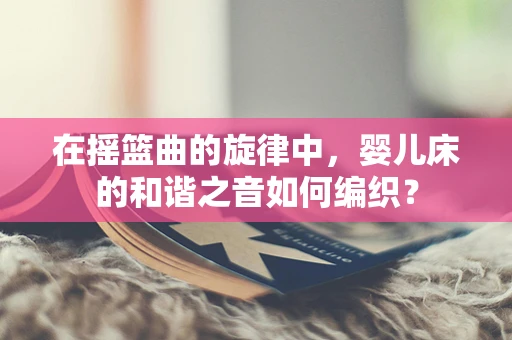 在摇篮曲的旋律中，婴儿床的和谐之音如何编织？