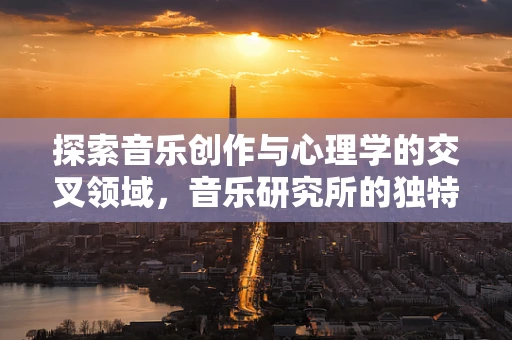 探索音乐创作与心理学的交叉领域，音乐研究所的独特价值