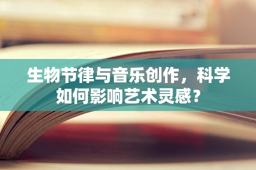 生物节律与音乐创作，科学如何影响艺术灵感？