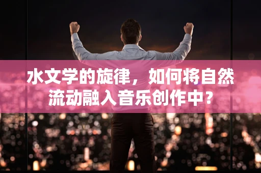 水文学的旋律，如何将自然流动融入音乐创作中？
