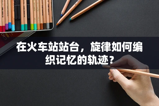 在火车站站台，旋律如何编织记忆的轨迹？