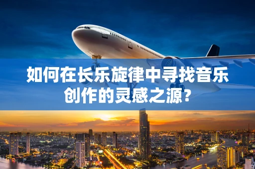 如何在长乐旋律中寻找音乐创作的灵感之源？