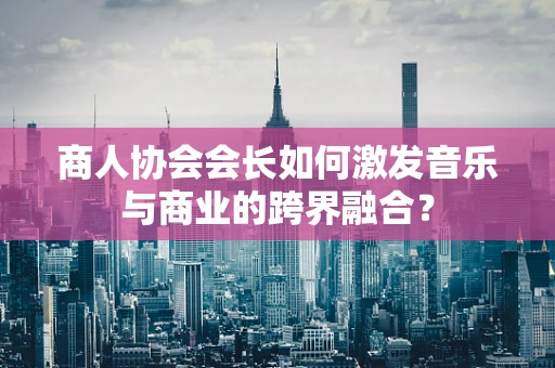 商人协会会长如何激发音乐与商业的跨界融合？
