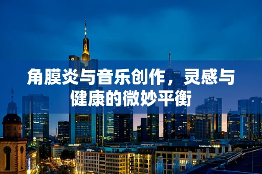 角膜炎与音乐创作，灵感与健康的微妙平衡
