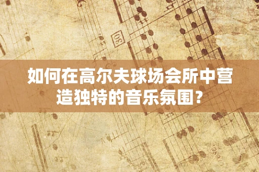 如何在高尔夫球场会所中营造独特的音乐氛围？