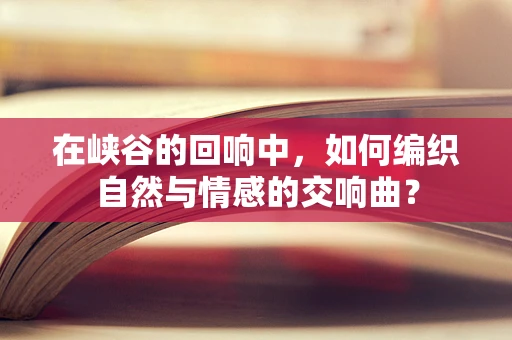 在峡谷的回响中，如何编织自然与情感的交响曲？