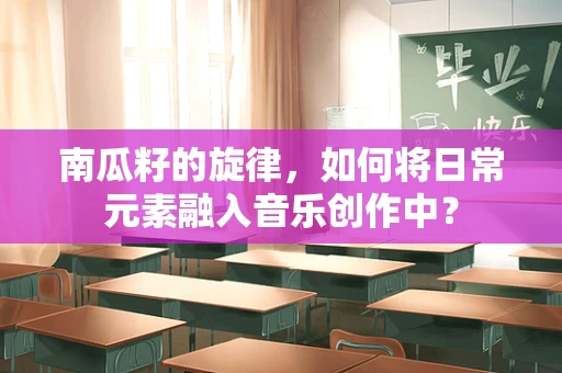 南瓜籽的旋律，如何将日常元素融入音乐创作中？