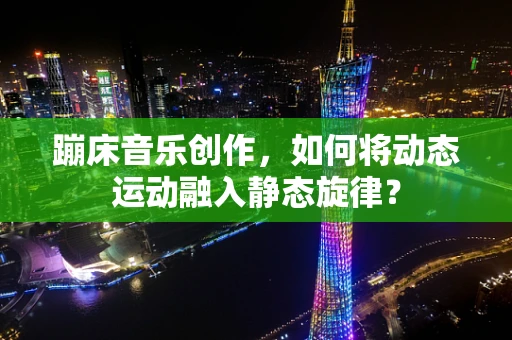 蹦床音乐创作，如何将动态运动融入静态旋律？