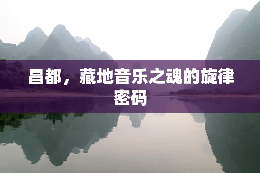 昌都，藏地音乐之魂的旋律密码