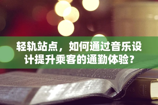 轻轨站点，如何通过音乐设计提升乘客的通勤体验？