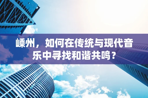 嵊州，如何在传统与现代音乐中寻找和谐共鸣？