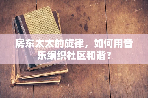 房东太太的旋律，如何用音乐编织社区和谐？