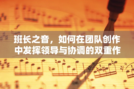 班长之音，如何在团队创作中发挥领导与协调的双重作用？