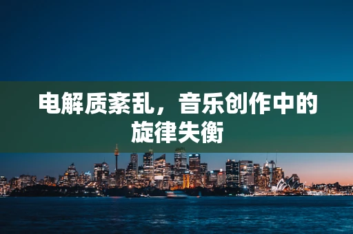 电解质紊乱，音乐创作中的旋律失衡