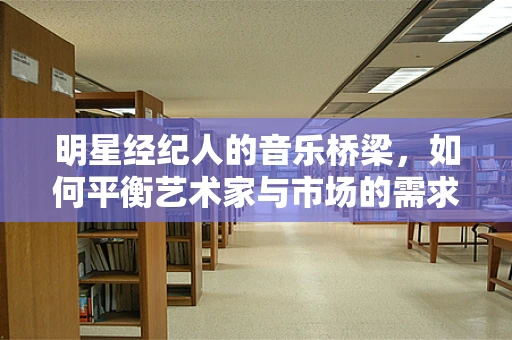 明星经纪人的音乐桥梁，如何平衡艺术家与市场的需求？