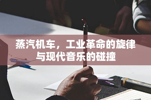蒸汽机车，工业革命的旋律与现代音乐的碰撞