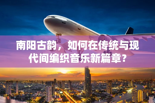 南阳古韵，如何在传统与现代间编织音乐新篇章？